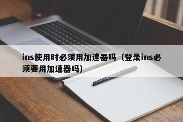 ins使用时必须用加速器吗（登录ins必须要用加速器吗） 第1张