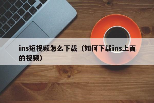 ins短视频怎么下载（如何下载ins上面的视频） 第1张