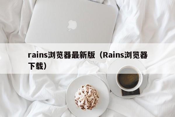 rains浏览器最新版（Rains浏览器下载） 第1张