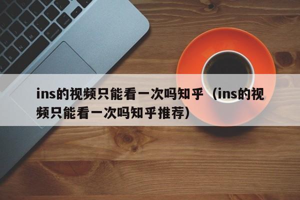ins的视频只能看一次吗知乎（ins的视频只能看一次吗知乎推荐） 第1张