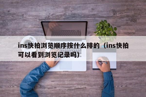 ins快拍浏览顺序按什么排的（ins快拍可以看到浏览记录吗） 第1张