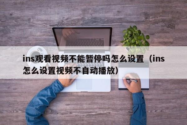 ins观看视频不能暂停吗怎么设置（ins怎么设置视频不自动播放） 第1张