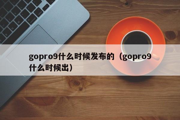 gopro9什么时候发布的（gopro9什么时候出） 第1张