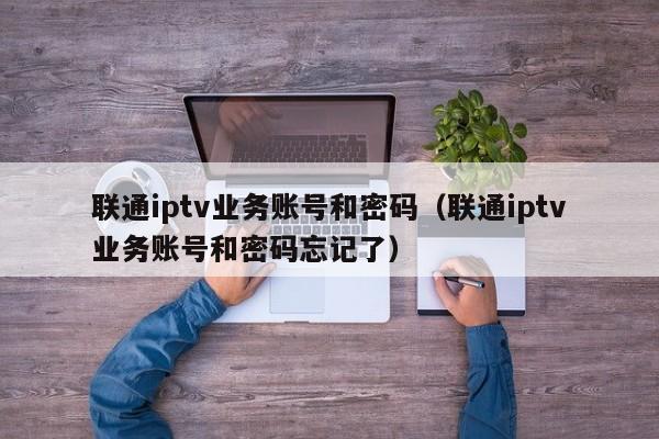 联通iptv业务账号和密码(联通iptv业务账号和密码忘记了) 第1张 联通iptv业务账号和密码(联通iptv业务账号和密码忘记了) 第1张