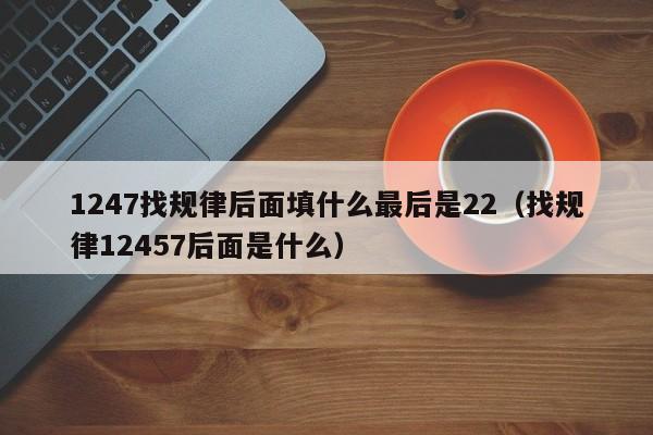 1247找规律后面填什么最后是22(找规律12457后面是什么) 第1张 1247找规律后面填什么最后是22(找规律12457后面是什么) 第1张