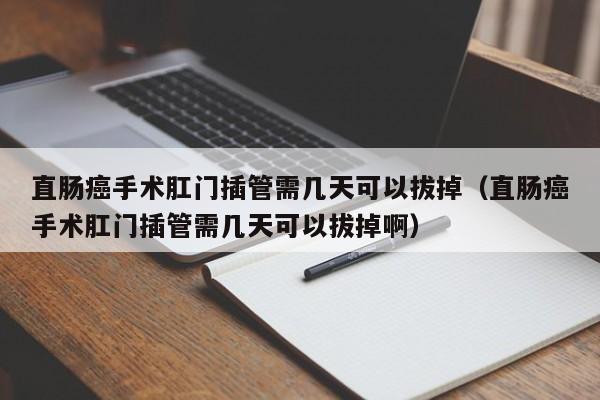 直肠癌手术肛门插管需几天可以拔掉（直肠癌手术肛门插管需几天可以拔掉啊） 第1张