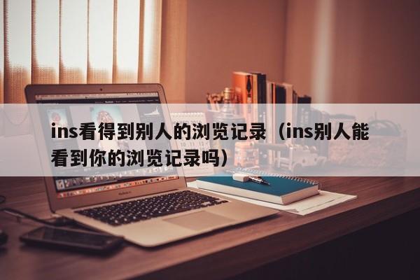 ins看得到别人的浏览记录（ins别人能看到你的浏览记录吗） 第1张
