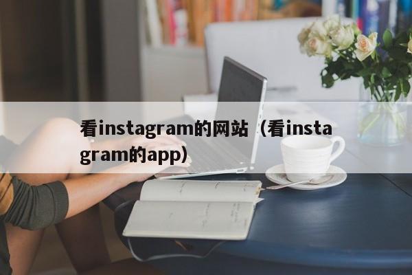 看instagram的网站（看instagram的app） 第1张