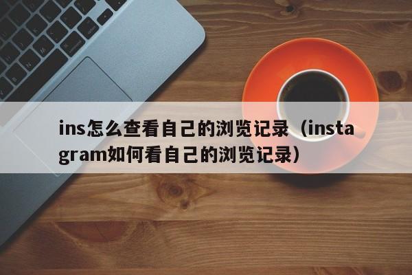 ins怎么查看自己的浏览记录(instagram如何看自己的浏览记录) 第1张 ins怎么查看自己的浏览记录(instagram如何看自己的浏览记录) 第1张