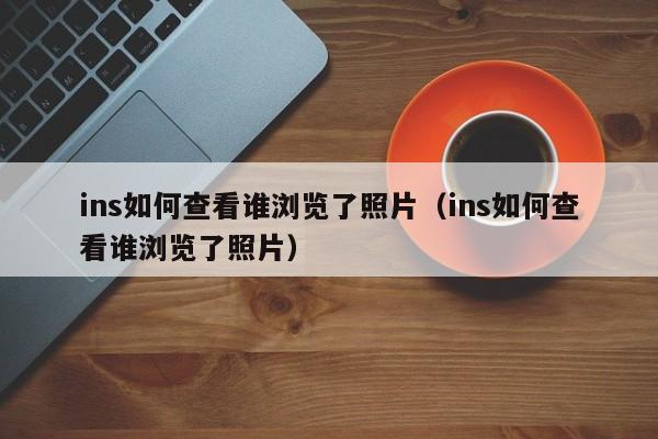 ins如何查看谁浏览了照片(ins如何查看谁浏览了照片) 第1张 ins如何查看谁浏览了照片(ins如何查看谁浏览了照片) 第1张