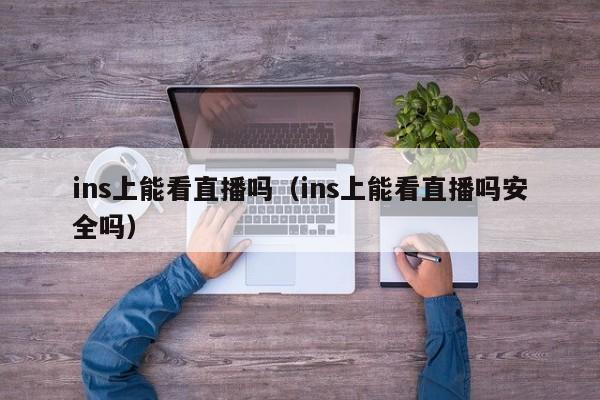 ins上能看直播吗(ins上能看直播吗安全吗) 第1张 ins上能看直播吗(ins上能看直播吗安全吗) 第1张