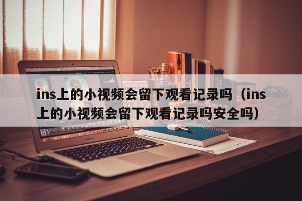 ins上的小视频会留下观看记录吗(ins上的小视频会留下观看记录吗安全吗) 第1张 ins上的小视频会留下观看记录吗(ins上的小视频会留下观看记录吗安全吗) 第1张