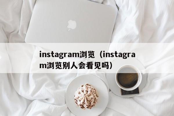 instagram浏览（instagram浏览别人会看见吗） 第1张