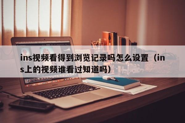 ins视频看得到浏览记录吗怎么设置（ins上的视频谁看过知道吗） 第1张