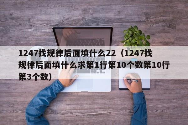 1247找规律后面填什么22（1247找规律后面填什么求第1行第10个数第10行第3个数） 第1张
