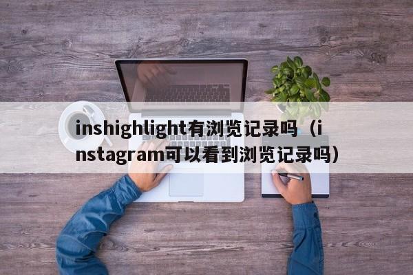 inshighlight有浏览记录吗(instagram可以看到浏览记录吗) 第1张 inshighlight有浏览记录吗(instagram可以看到浏览记录吗) 第1张