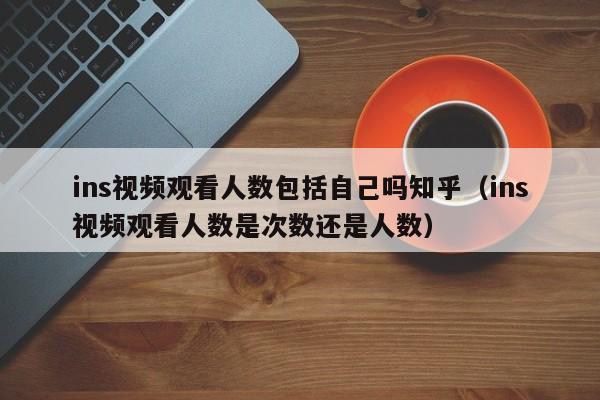 ins视频观看人数包括自己吗知乎（ins视频观看人数是次数还是人数） 第1张