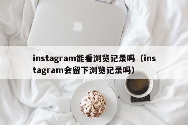instagram能看浏览记录吗（instagram会留下浏览记录吗） 第1张