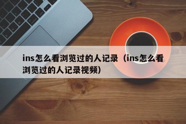 ins怎么看浏览过的人记录(ins怎么看浏览过的人记录视频) 第1张 ins怎么看浏览过的人记录(ins怎么看浏览过的人记录视频) 第1张