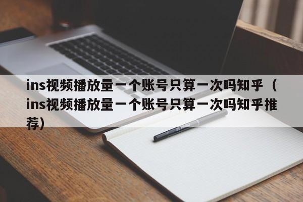 ins视频播放量一个账号只算一次吗知乎（ins视频播放量一个账号只算一次吗知乎推荐） 第1张