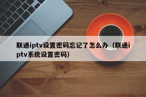 联通iptv设置密码忘记了怎么办(联通iptv系统设置密码) 第1张 联通iptv设置密码忘记了怎么办(联通iptv系统设置密码) 第1张