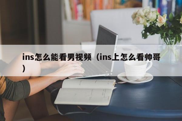 ins怎么能看男视频（ins上怎么看帅哥） 第1张