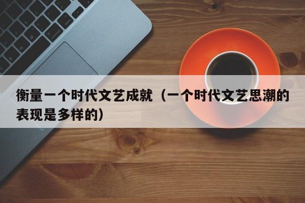 衡量一个时代文艺成就（一个时代文艺思潮的表现是多样的） 第1张