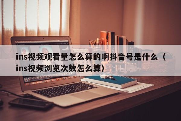ins视频观看量怎么算的啊抖音号是什么（ins视频浏览次数怎么算） 第1张