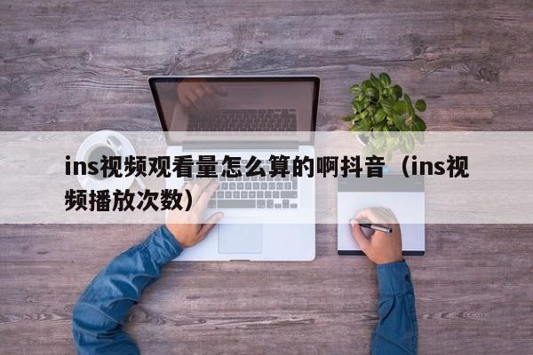 ins视频观看量怎么算的啊抖音(ins视频播放次数) 第1张 ins视频观看量怎么算的啊抖音(ins视频播放次数) 第1张