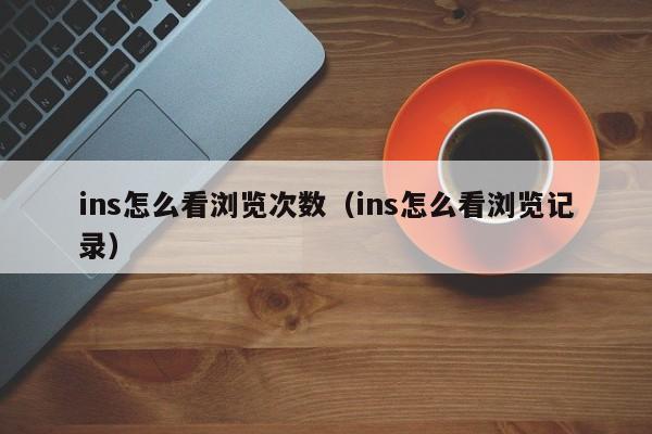 ins怎么看浏览次数（ins怎么看浏览记录） 第1张