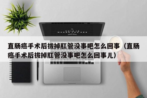 直肠癌手术后拔掉肛管没事吧怎么回事（直肠癌手术后拔掉肛管没事吧怎么回事儿） 第1张