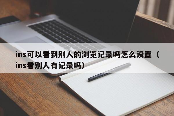 ins可以看到别人的浏览记录吗怎么设置(ins看别人有记录吗) 第1张 ins可以看到别人的浏览记录吗怎么设置(ins看别人有记录吗) 第1张