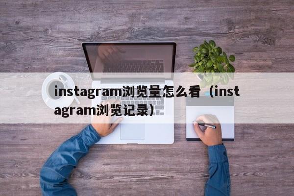 instagram浏览量怎么看（instagram浏览记录） 第1张