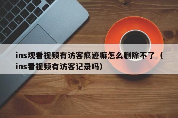 ins观看视频有访客痕迹嘛怎么删除不了（ins看视频有访客记录吗） 第1张