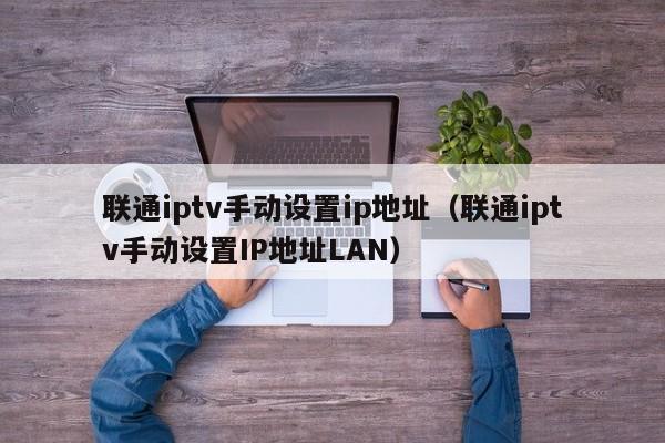 联通iptv手动设置ip地址（联通iptv手动设置IP地址LAN） 第1张
