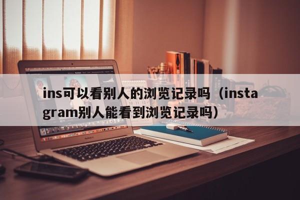 ins可以看别人的浏览记录吗（instagram别人能看到浏览记录吗） 第1张