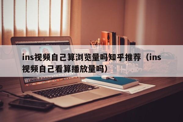 ins视频自己算浏览量吗知乎推荐（ins视频自己看算播放量吗） 第1张