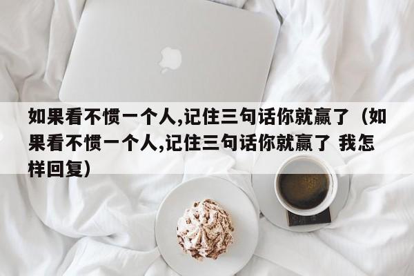 如果看不惯一个人,记住三句话你就赢了（如果看不惯一个人,记住三句话你就赢了 我怎样回复） 第1张