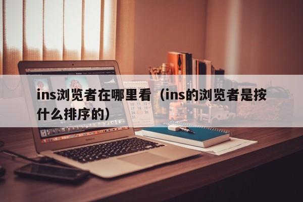 ins浏览者在哪里看（ins的浏览者是按什么排序的） 第1张