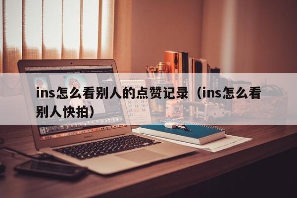 ins怎么看别人的点赞记录（ins怎么看别人快拍） 第1张
