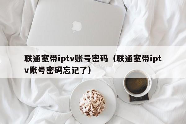联通宽带iptv账号密码（联通宽带iptv账号密码忘记了） 第1张