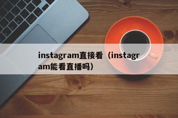 instagram直接看（instagram能看直播吗） 第1张