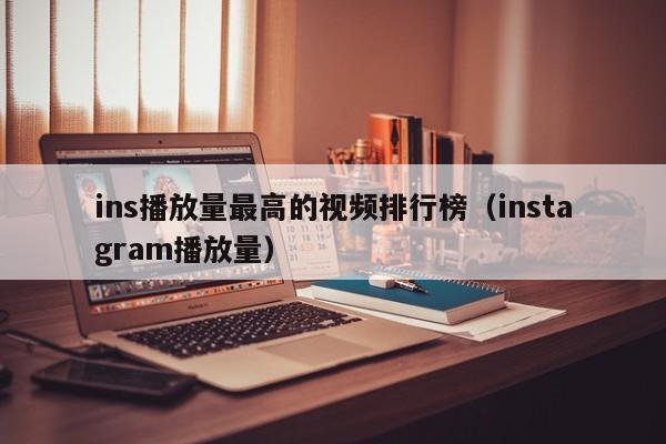 ins播放量最高的视频排行榜（instagram播放量） 第1张