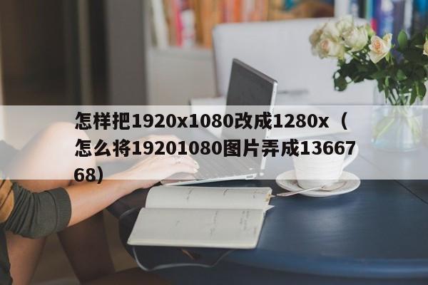 怎样把1920x1080改成1280x（怎么将19201080图片弄成1366768） 第1张