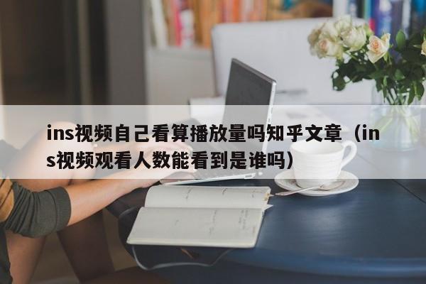 ins视频自己看算播放量吗知乎文章(ins视频观看人数能看到是谁吗) 第1张 ins视频自己看算播放量吗知乎文章(ins视频观看人数能看到是谁吗) 第1张