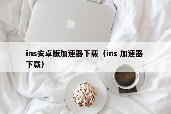 ins安卓版加速器下载（ins 加速器 下载） 第1张