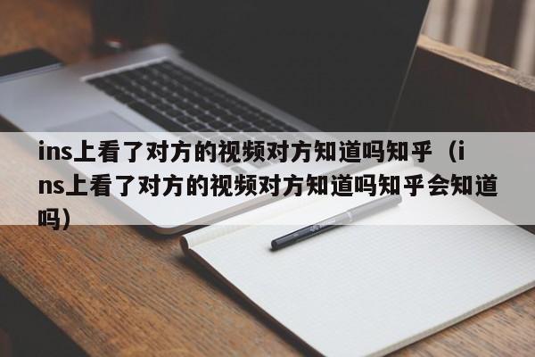 ins上看了对方的视频对方知道吗知乎（ins上看了对方的视频对方知道吗知乎会知道吗） 第1张