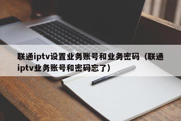 联通iptv设置业务账号和业务密码（联通iptv业务账号和密码忘了） 第1张