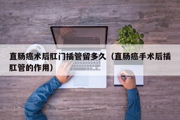直肠癌术后肛门插管留多久（直肠癌手术后插肛管的作用） 第1张