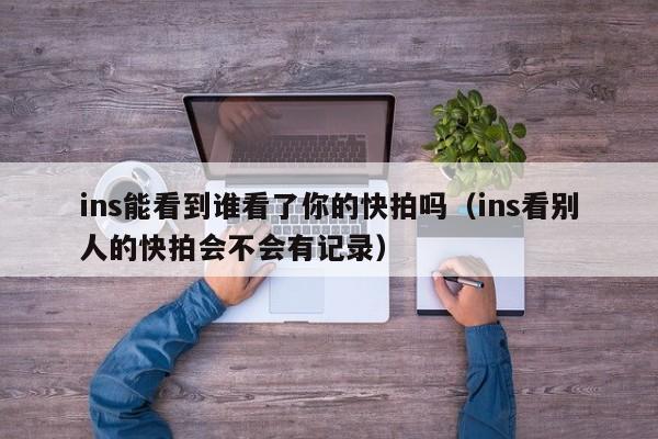 ins能看到谁看了你的快拍吗（ins看别人的快拍会不会有记录） 第1张